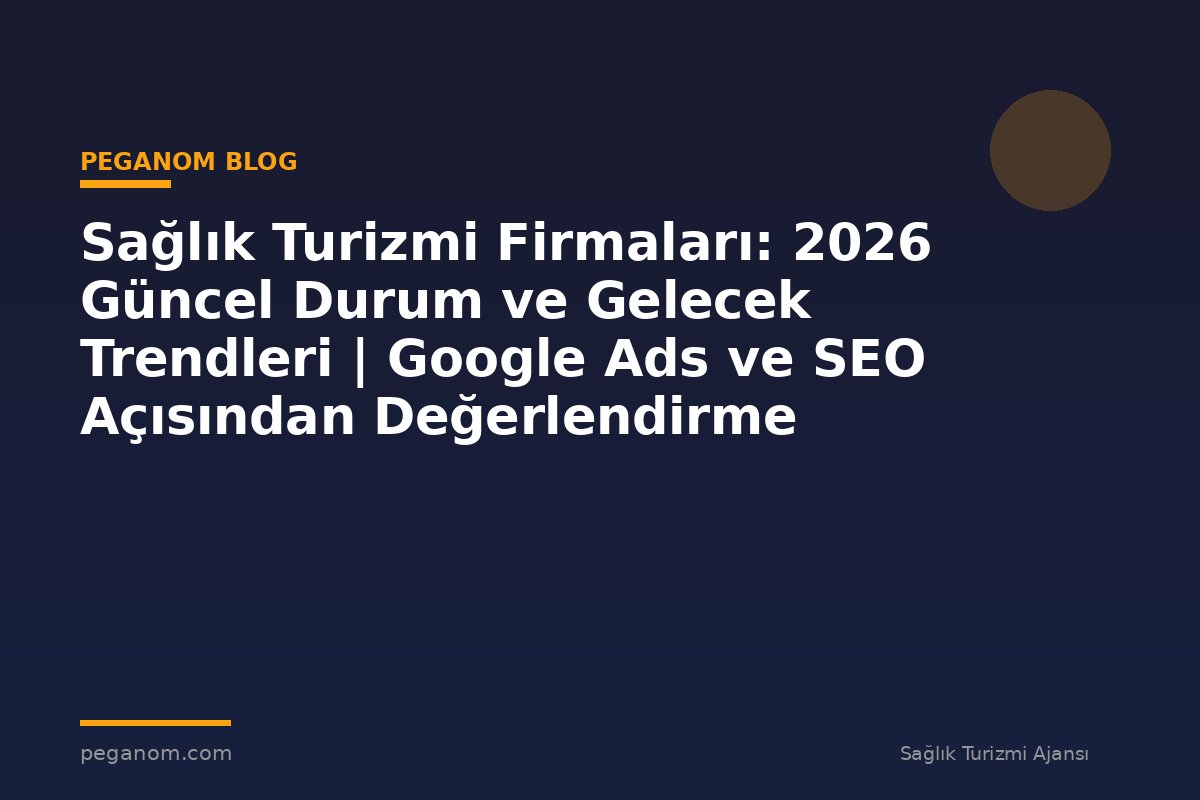 Sağlık Turizmi Firmaları: 2026 Güncel Durum ve Gelecek Trendleri | Google Ads ve SEO Açısından Değerlendirme