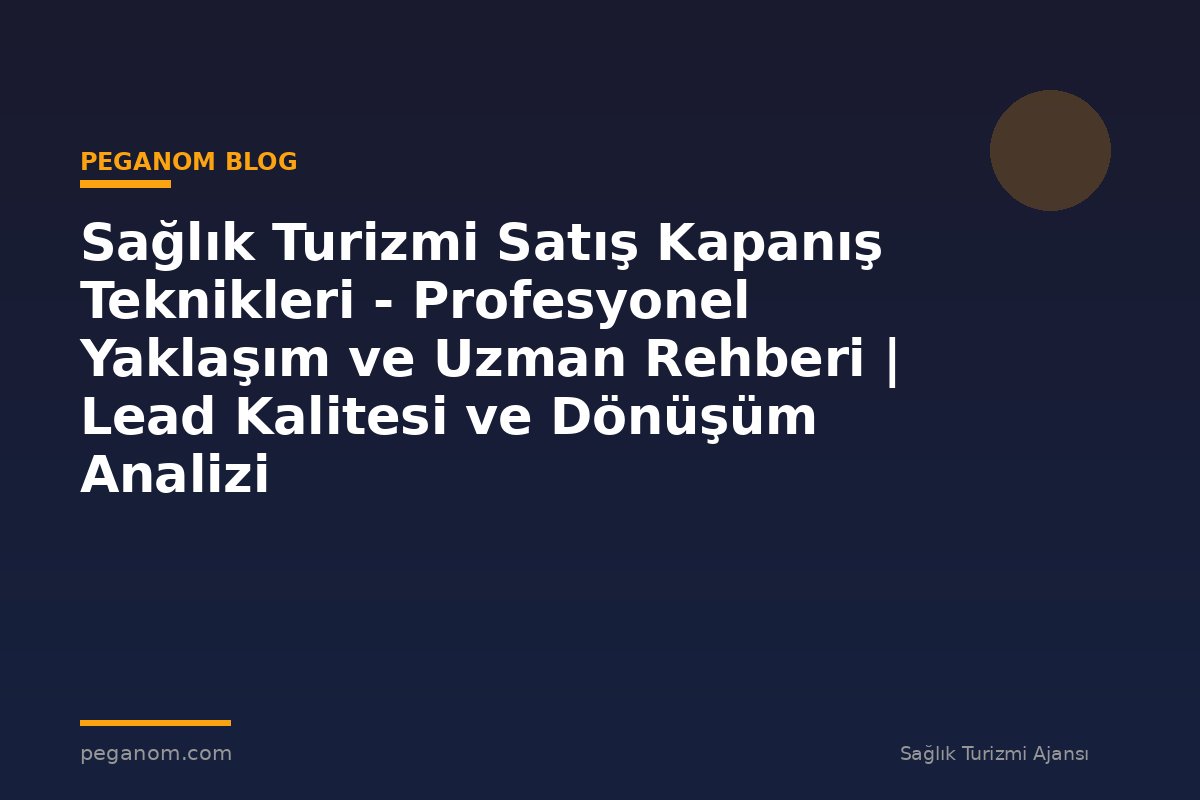 Sağlık Turizmi Satış Kapanış Teknikleri - Profesyonel Yaklaşım ve Uzman Rehberi | Lead Kalitesi ve Dönüşüm Analizi