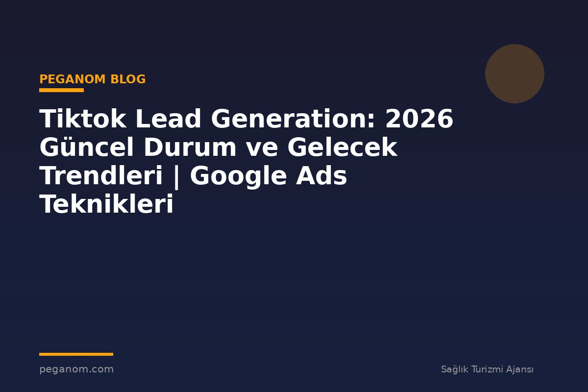 Tiktok Lead Generation: 2026 Güncel Durum ve Gelecek Trendleri | Google Ads Teknikleri