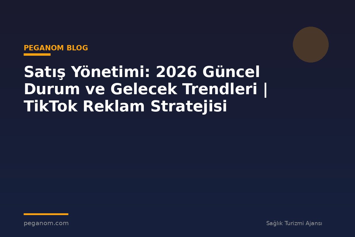 Satış Yönetimi: 2026 Güncel Durum ve Gelecek Trendleri | TikTok Reklam Stratejisi