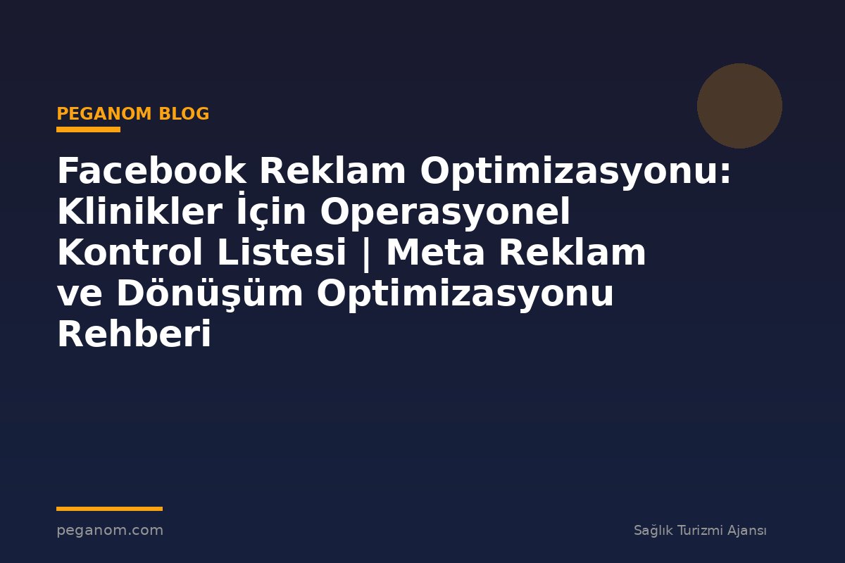 Facebook Reklam Optimizasyonu: Klinikler İçin Operasyonel Kontrol Listesi | Meta Reklam ve Dönüşüm Optimizasyonu Rehberi