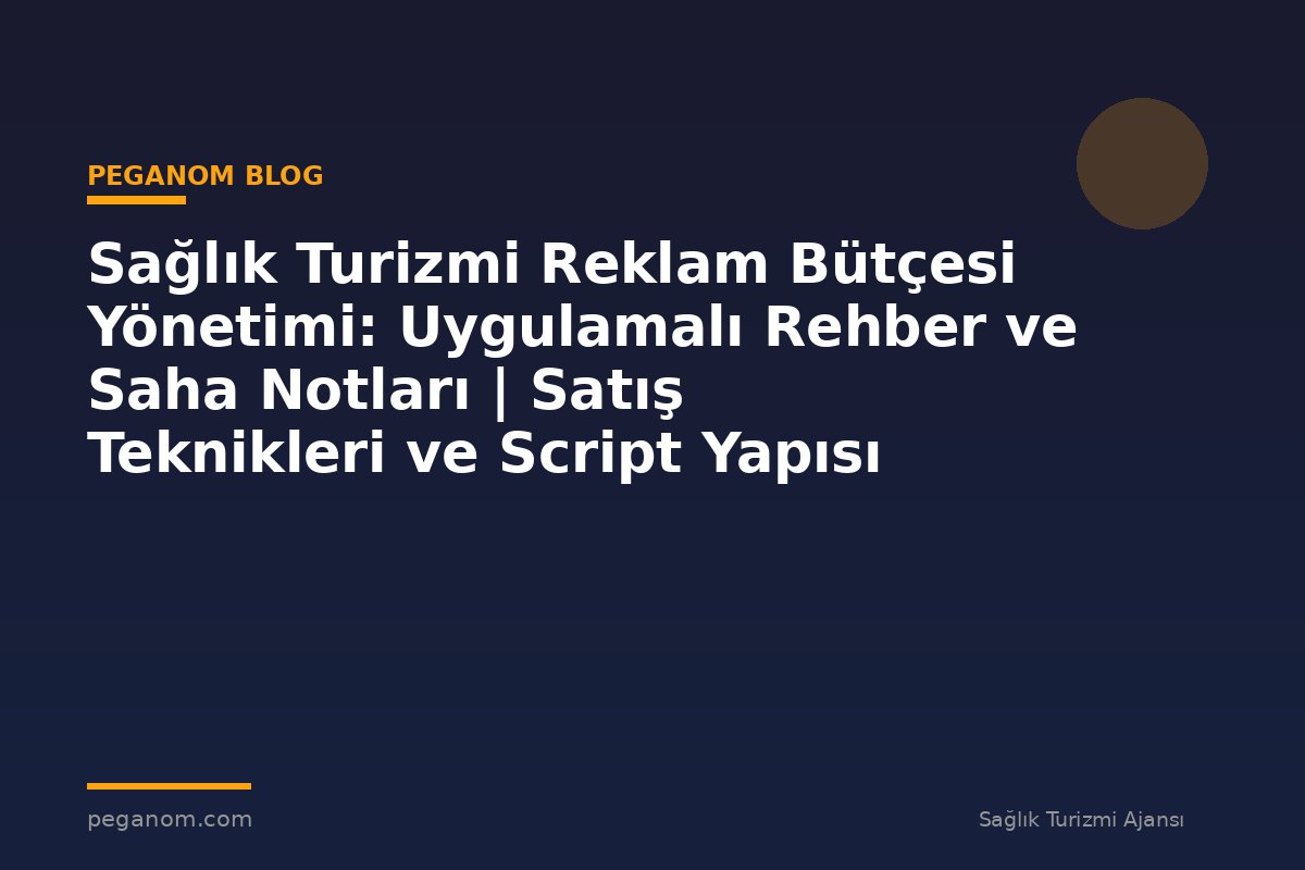Sağlık Turizmi Reklam Bütçesi Yönetimi: Uygulamalı Rehber ve Saha Notları | Satış Teknikleri ve Script Yapısı