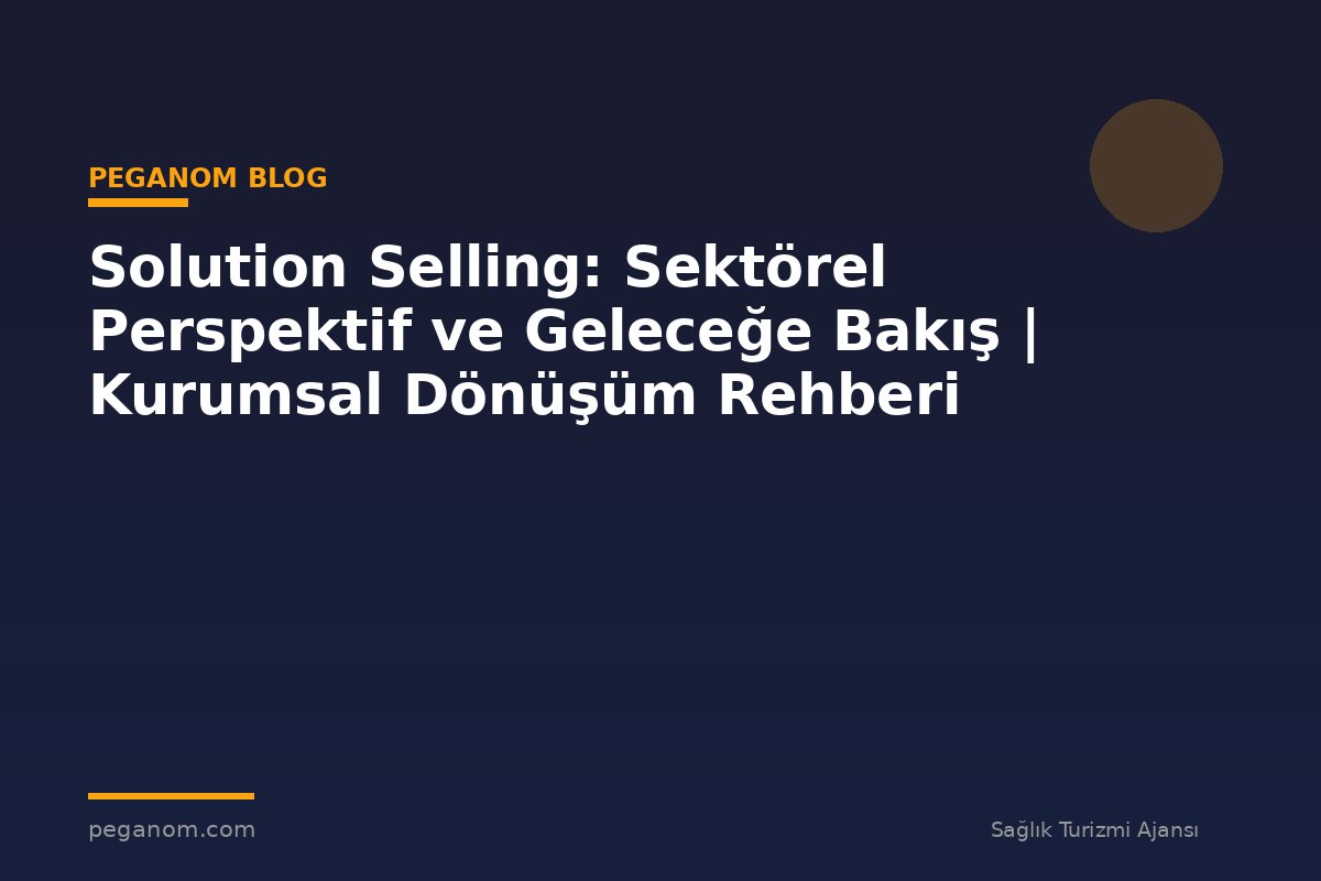 Solution Selling: Sektörel Perspektif ve Geleceğe Bakış | Kurumsal Dönüşüm Rehberi