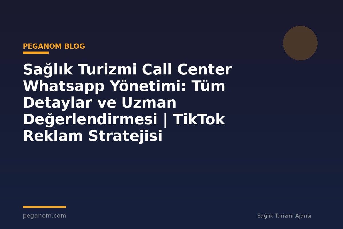 Sağlık Turizmi Call Center Whatsapp Yönetimi: Tüm Detaylar ve Uzman Değerlendirmesi | TikTok Reklam Stratejisi