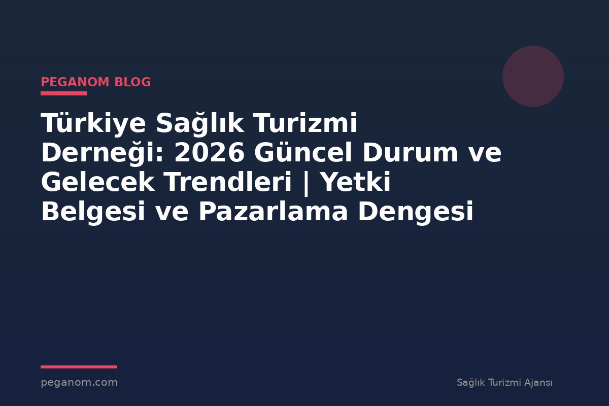 Türkiye Sağlık Turizmi Derneği: 2026 Güncel Durum ve Gelecek Trendleri | Yetki Belgesi ve Pazarlama Dengesi