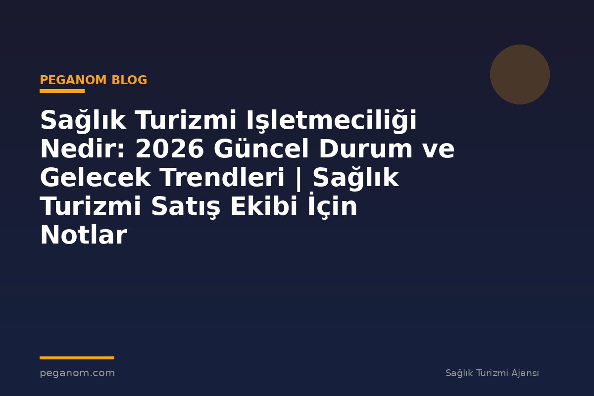 Sağlık Turizmi Işletmeciliği Nedir: 2026 Güncel Durum ve Gelecek Trendleri | Sağlık Turizmi Satış Ekibi İçin Notlar