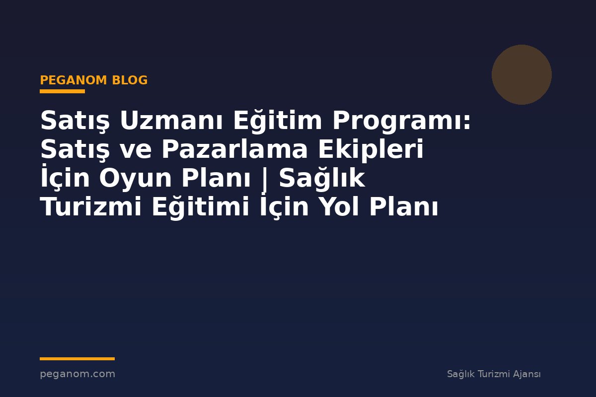 Satış Uzmanı Eğitim Programı: Satış ve Pazarlama Ekipleri İçin Oyun Planı | Sağlık Turizmi Eğitimi İçin Yol Planı