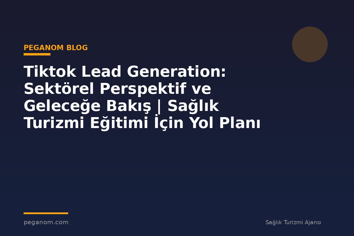 Tiktok Lead Generation: Sektörel Perspektif ve Geleceğe Bakış | Sağlık Turizmi Eğitimi İçin Yol Planı