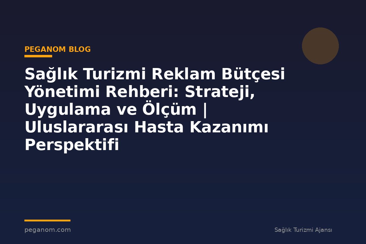 Sağlık Turizmi Reklam Bütçesi Yönetimi Rehberi: Strateji, Uygulama ve Ölçüm | Uluslararası Hasta Kazanımı Perspektifi