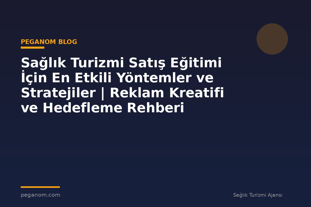 Sağlık Turizmi Satış Eğitimi İçin En Etkili Yöntemler ve Stratejiler | Reklam Kreatifi ve Hedefleme Rehberi