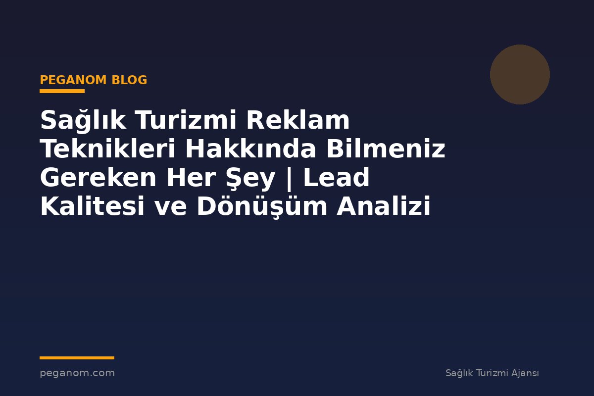 Sağlık Turizmi Reklam Teknikleri Hakkında Bilmeniz Gereken Her Şey | Lead Kalitesi ve Dönüşüm Analizi