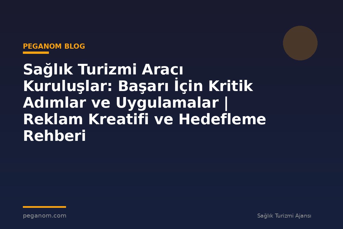 Sağlık Turizmi Aracı Kuruluşlar: Başarı İçin Kritik Adımlar ve Uygulamalar | Reklam Kreatifi ve Hedefleme Rehberi