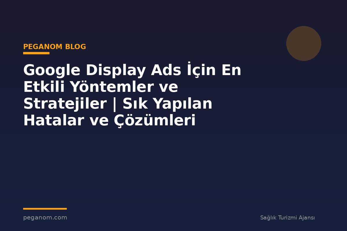 Google Display Ads İçin En Etkili Yöntemler ve Stratejiler | Sık Yapılan Hatalar ve Çözümleri
