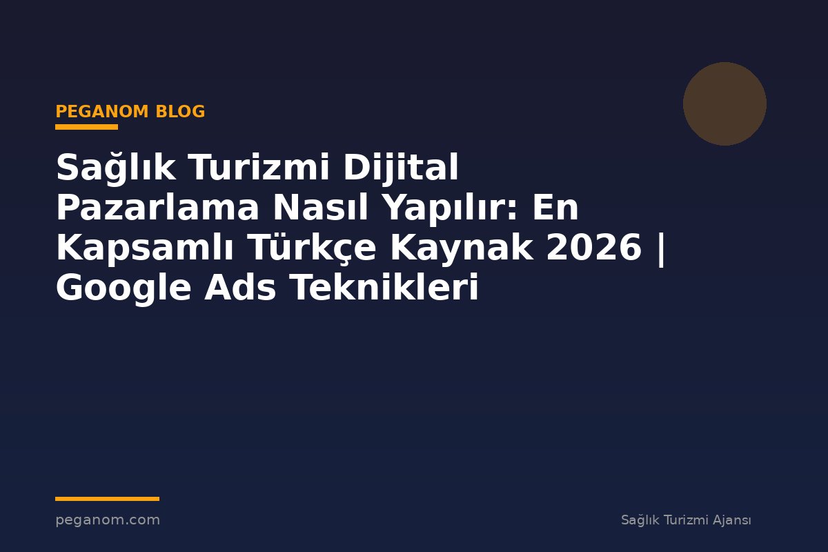 Sağlık Turizmi Dijital Pazarlama Nasıl Yapılır: En Kapsamlı Türkçe Kaynak 2026 | Google Ads Teknikleri