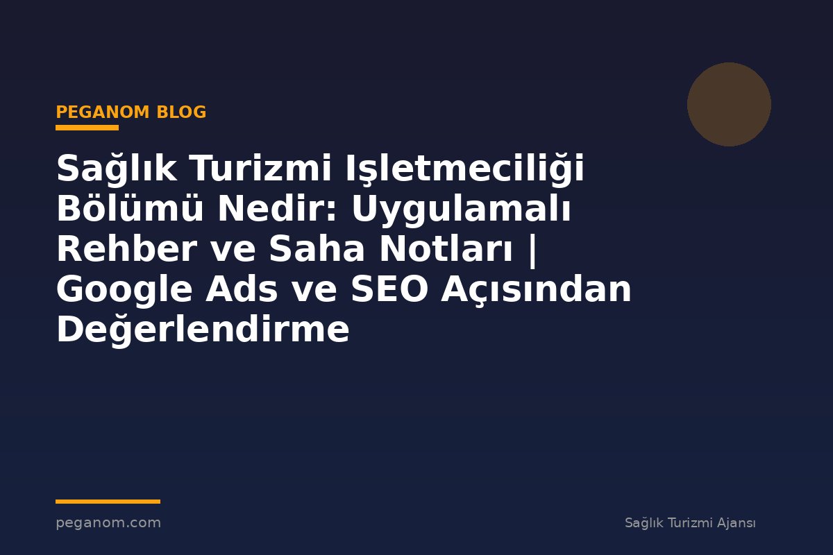 Sağlık Turizmi Işletmeciliği Bölümü Nedir: Uygulamalı Rehber ve Saha Notları | Google Ads ve SEO Açısından Değerlendirme