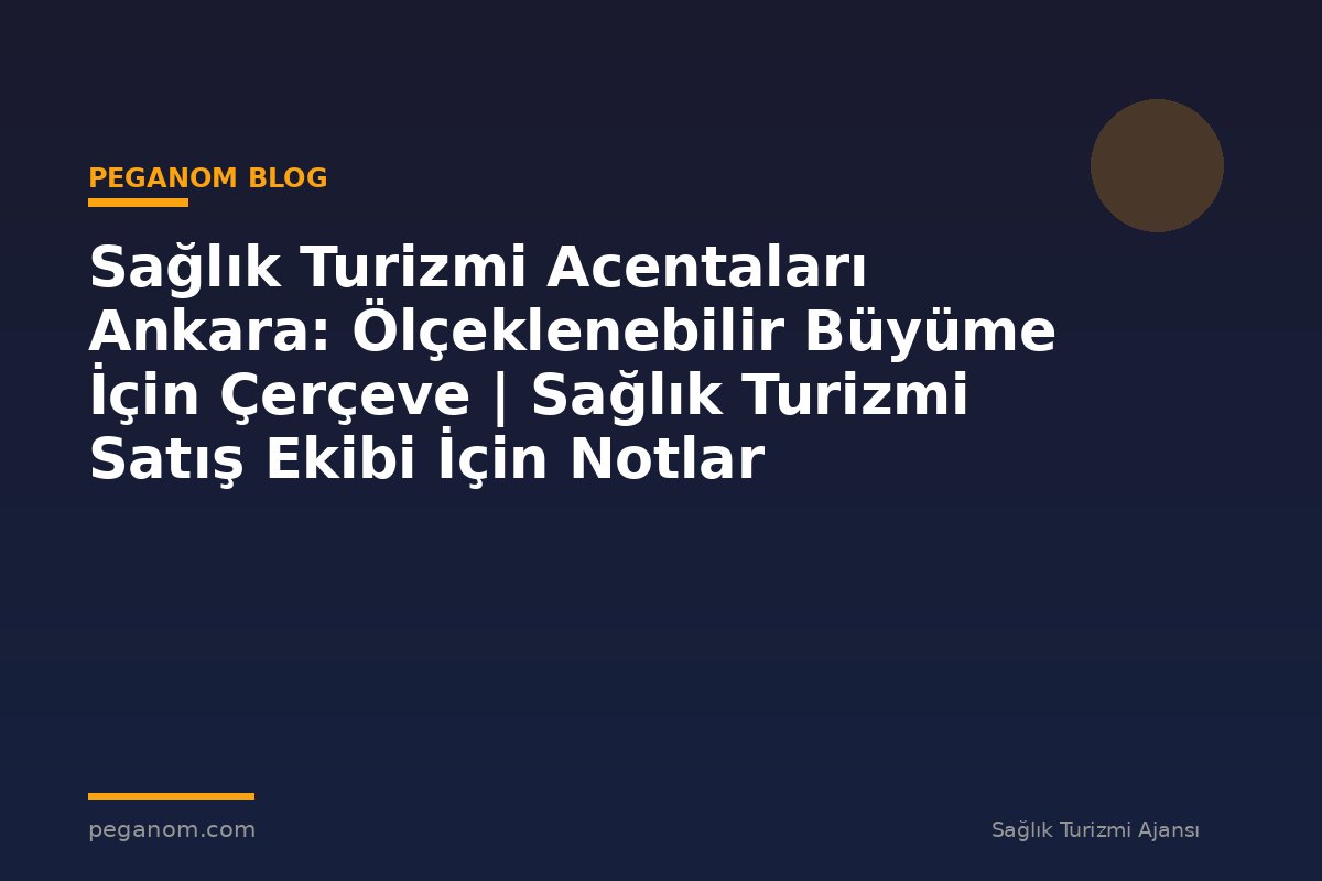 Sağlık Turizmi Acentaları Ankara: Ölçeklenebilir Büyüme İçin Çerçeve | Sağlık Turizmi Satış Ekibi İçin Notlar