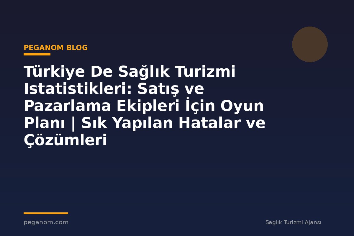 Türkiye De Sağlık Turizmi Istatistikleri: Satış ve Pazarlama Ekipleri İçin Oyun Planı | Sık Yapılan Hatalar ve Çözümleri