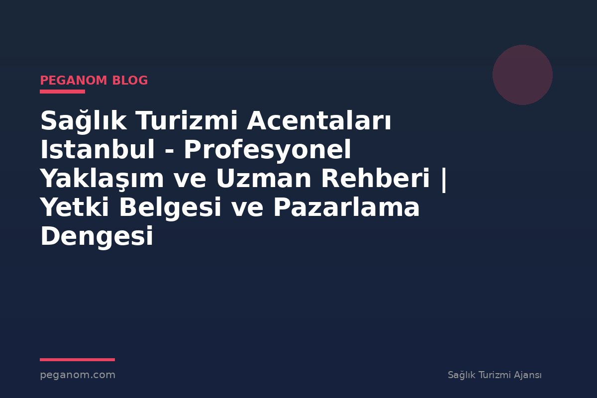 Sağlık Turizmi Acentaları Istanbul - Profesyonel Yaklaşım ve Uzman Rehberi | Yetki Belgesi ve Pazarlama Dengesi