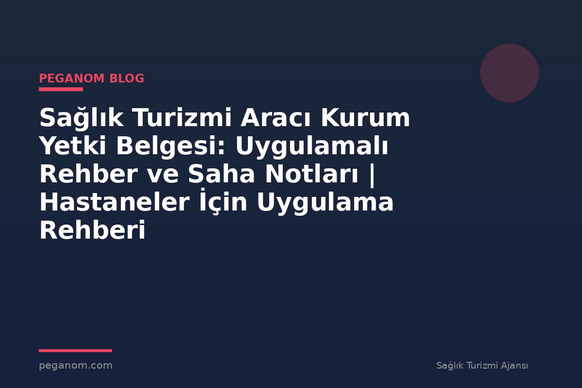 Sağlık Turizmi Aracı Kurum Yetki Belgesi: Uygulamalı Rehber ve Saha Notları | Hastaneler İçin Uygulama Rehberi