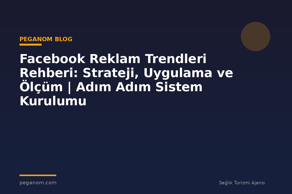 Facebook Reklam Trendleri Rehberi: Strateji, Uygulama ve Ölçüm | Adım Adım Sistem Kurulumu
