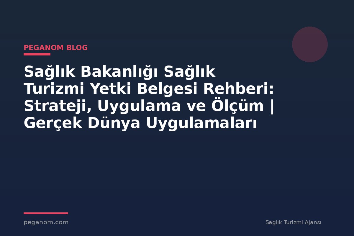Sağlık Bakanlığı Sağlık Turizmi Yetki Belgesi Rehberi: Strateji, Uygulama ve Ölçüm | Gerçek Dünya Uygulamaları