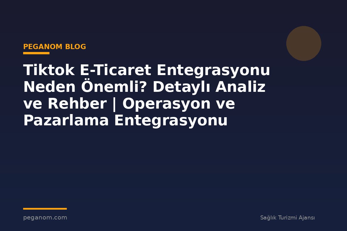 Tiktok E-Ticaret Entegrasyonu Neden Önemli? Detaylı Analiz ve Rehber | Operasyon ve Pazarlama Entegrasyonu