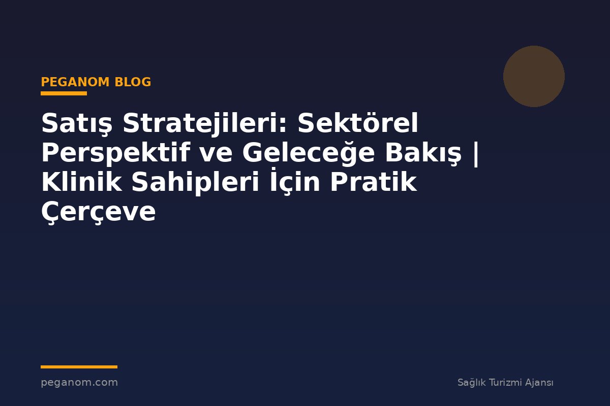 Satış Stratejileri: Sektörel Perspektif ve Geleceğe Bakış | Klinik Sahipleri İçin Pratik Çerçeve