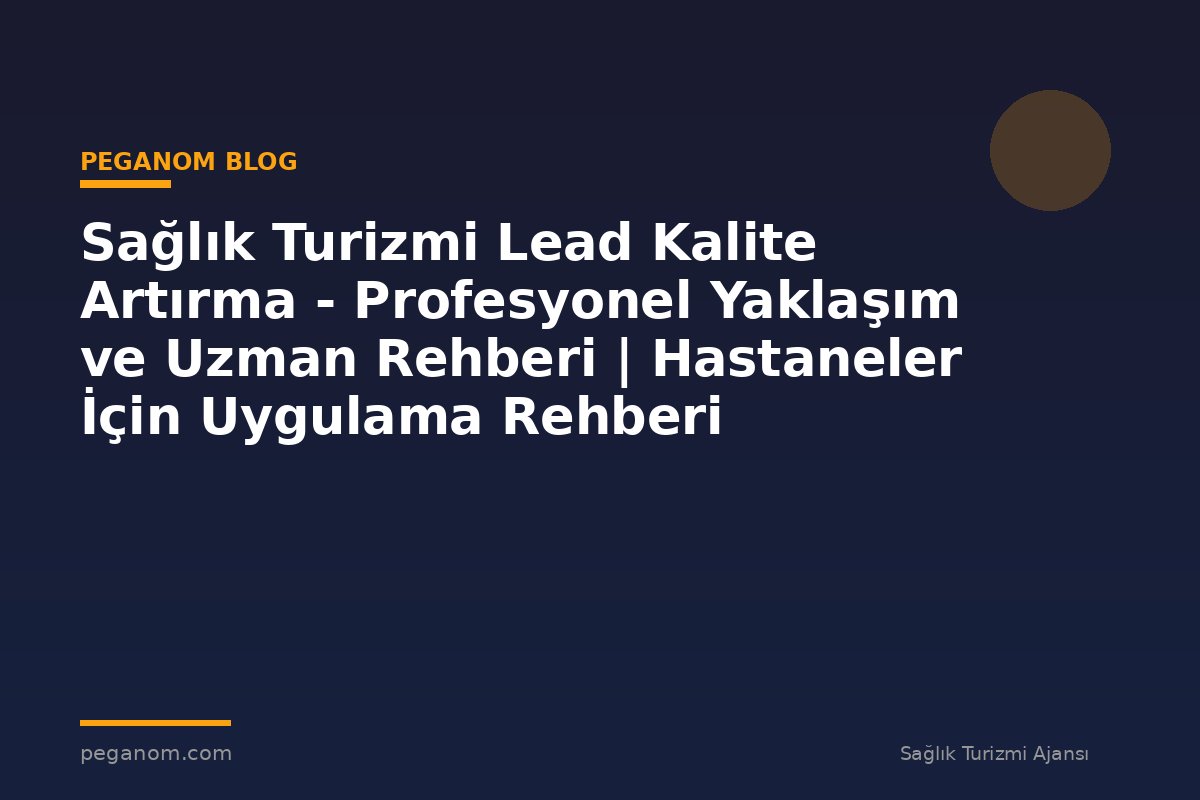 Sağlık Turizmi Lead Kalite Artırma - Profesyonel Yaklaşım ve Uzman Rehberi | Hastaneler İçin Uygulama Rehberi