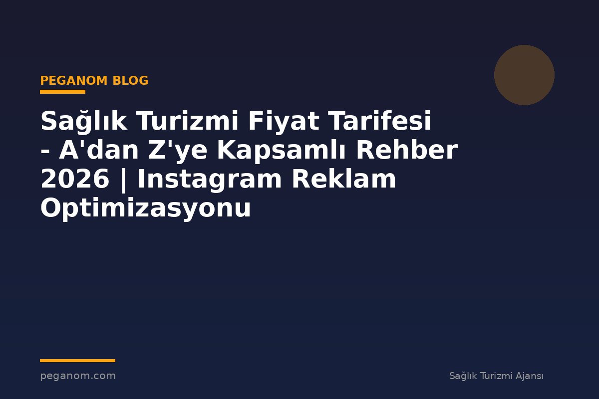 Sağlık Turizmi Fiyat Tarifesi - A'dan Z'ye Kapsamlı Rehber 2026 | Instagram Reklam Optimizasyonu