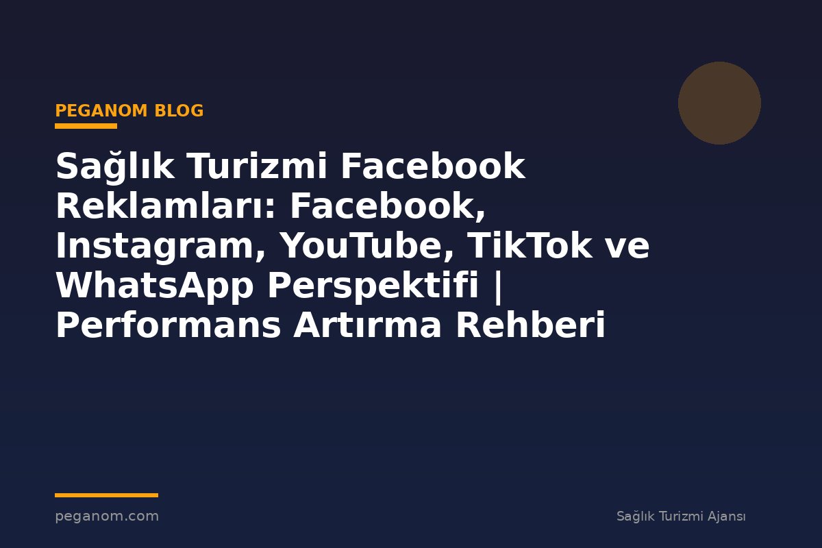 Sağlık Turizmi Facebook Reklamları: Facebook, Instagram, YouTube, TikTok ve WhatsApp Perspektifi | Performans Artırma Rehberi