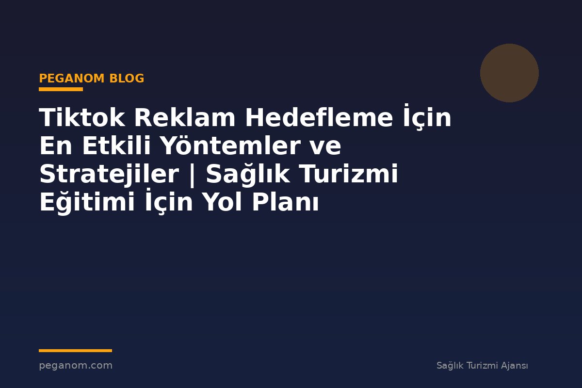Tiktok Reklam Hedefleme İçin En Etkili Yöntemler ve Stratejiler | Sağlık Turizmi Eğitimi İçin Yol Planı