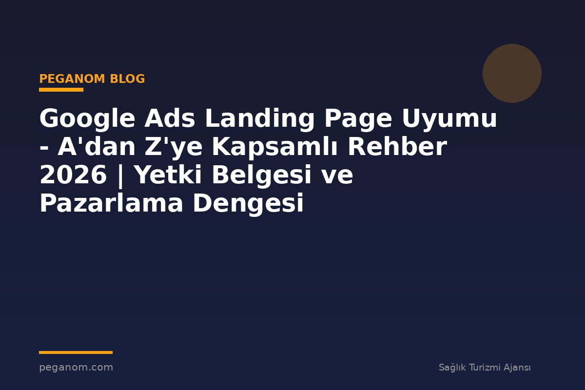 Google Ads Landing Page Uyumu - A'dan Z'ye Kapsamlı Rehber 2026 | Yetki Belgesi ve Pazarlama Dengesi