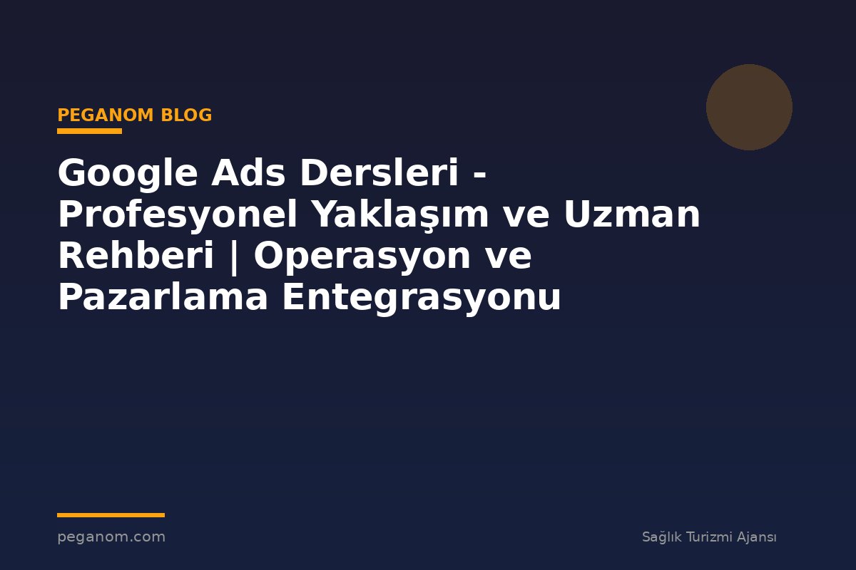 Google Ads Dersleri - Profesyonel Yaklaşım ve Uzman Rehberi | Operasyon ve Pazarlama Entegrasyonu