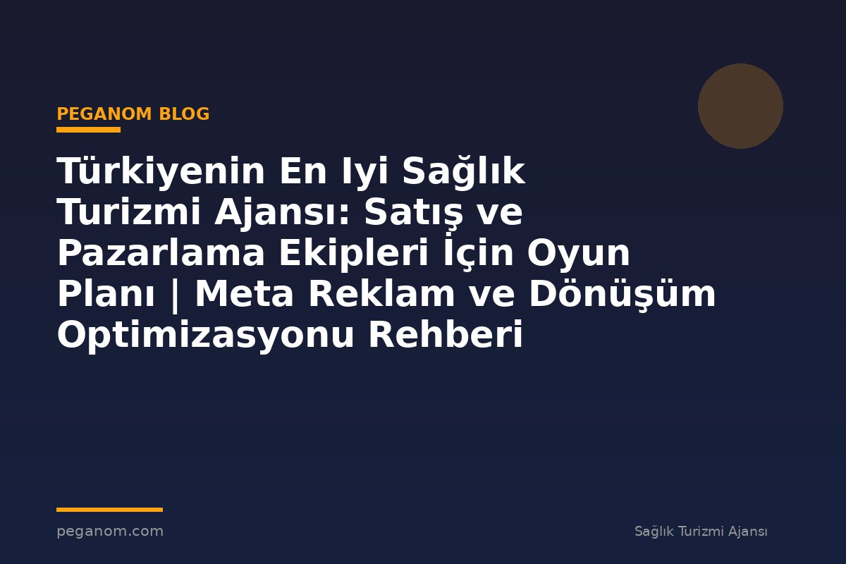 Türkiyenin En Iyi Sağlık Turizmi Ajansı: Satış ve Pazarlama Ekipleri İçin Oyun Planı | Meta Reklam ve Dönüşüm Optimizasyonu Rehberi
