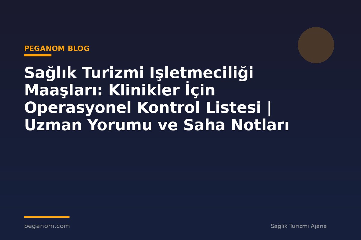 Sağlık Turizmi Işletmeciliği Maaşları: Klinikler İçin Operasyonel Kontrol Listesi | Uzman Yorumu ve Saha Notları