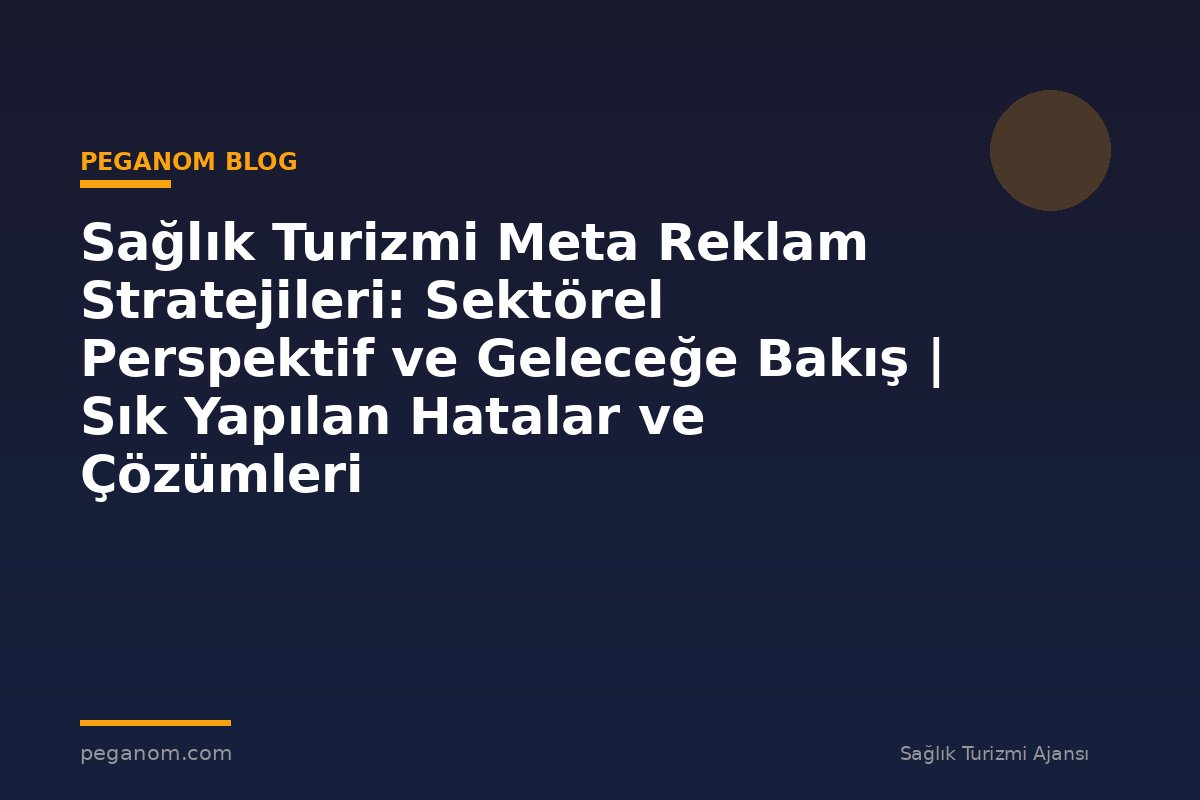 Sağlık Turizmi Meta Reklam Stratejileri: Sektörel Perspektif ve Geleceğe Bakış | Sık Yapılan Hatalar ve Çözümleri
