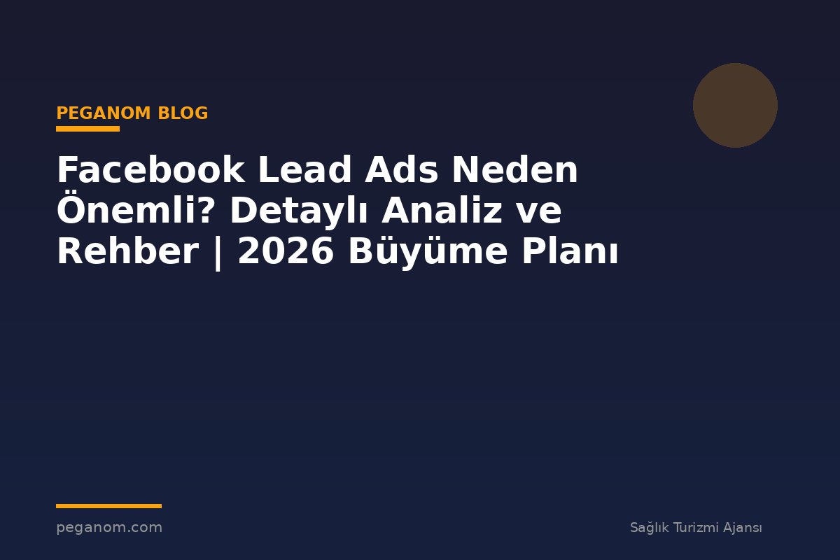 Facebook Lead Ads Neden Önemli? Detaylı Analiz ve Rehber | 2026 Büyüme Planı
