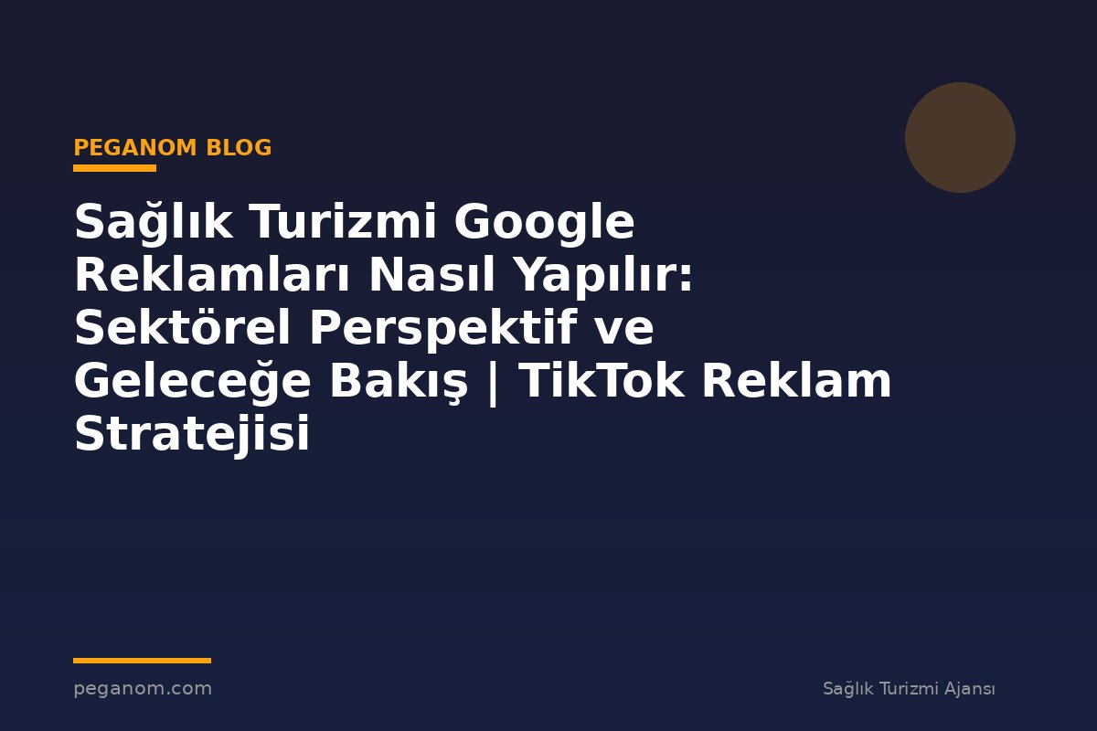 Sağlık Turizmi Google Reklamları Nasıl Yapılır: Sektörel Perspektif ve Geleceğe Bakış | TikTok Reklam Stratejisi