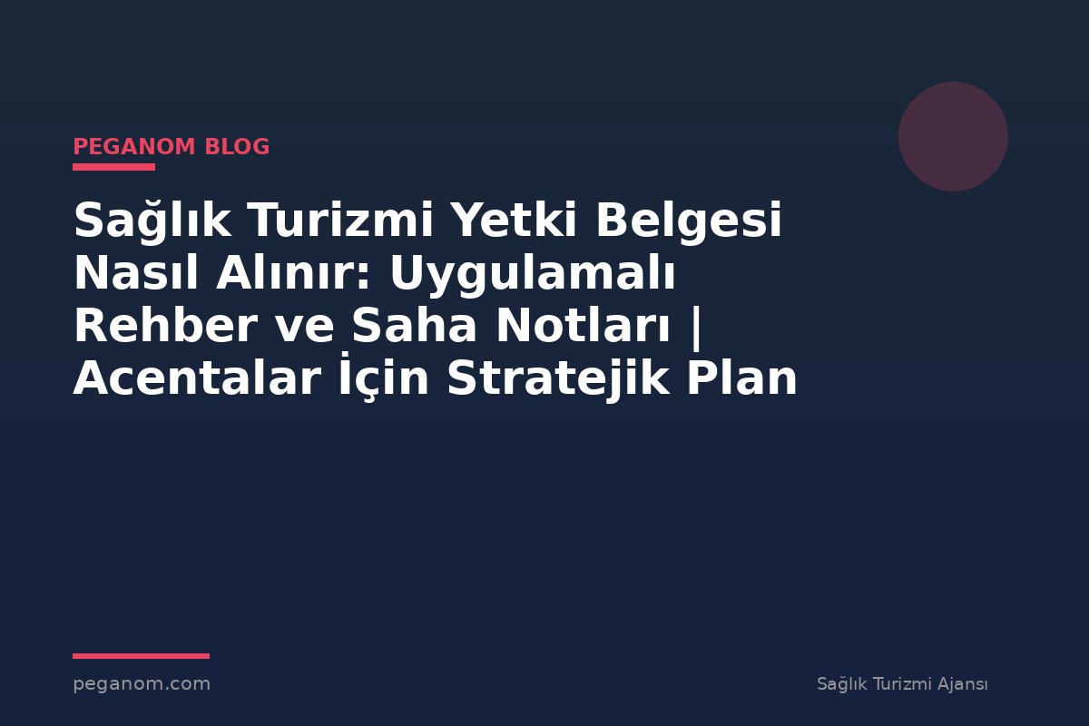 Sağlık Turizmi Yetki Belgesi Nasıl Alınır: Uygulamalı Rehber ve Saha Notları | Acentalar İçin Stratejik Plan