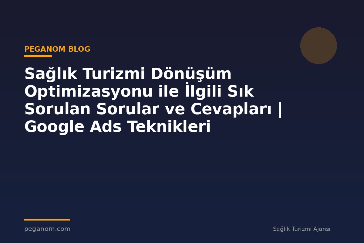 Sağlık Turizmi Dönüşüm Optimizasyonu ile İlgili Sık Sorulan Sorular ve Cevapları | Google Ads Teknikleri