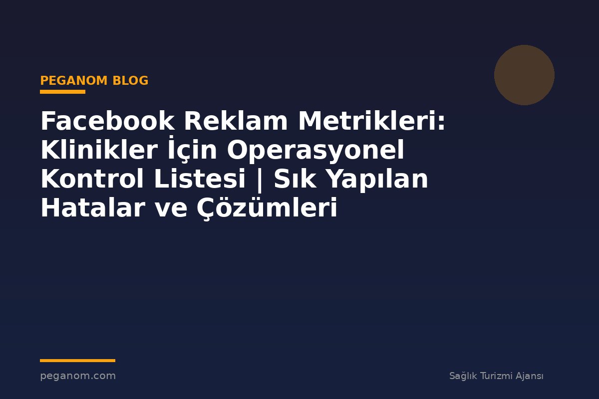 Facebook Reklam Metrikleri: Klinikler İçin Operasyonel Kontrol Listesi | Sık Yapılan Hatalar ve Çözümleri