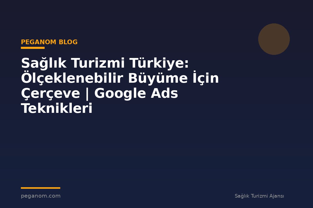 Sağlık Turizmi Türkiye: Ölçeklenebilir Büyüme İçin Çerçeve | Google Ads Teknikleri