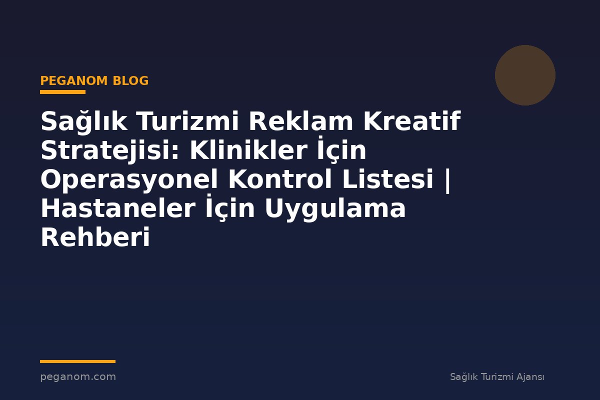 Sağlık Turizmi Reklam Kreatif Stratejisi: Klinikler İçin Operasyonel Kontrol Listesi | Hastaneler İçin Uygulama Rehberi