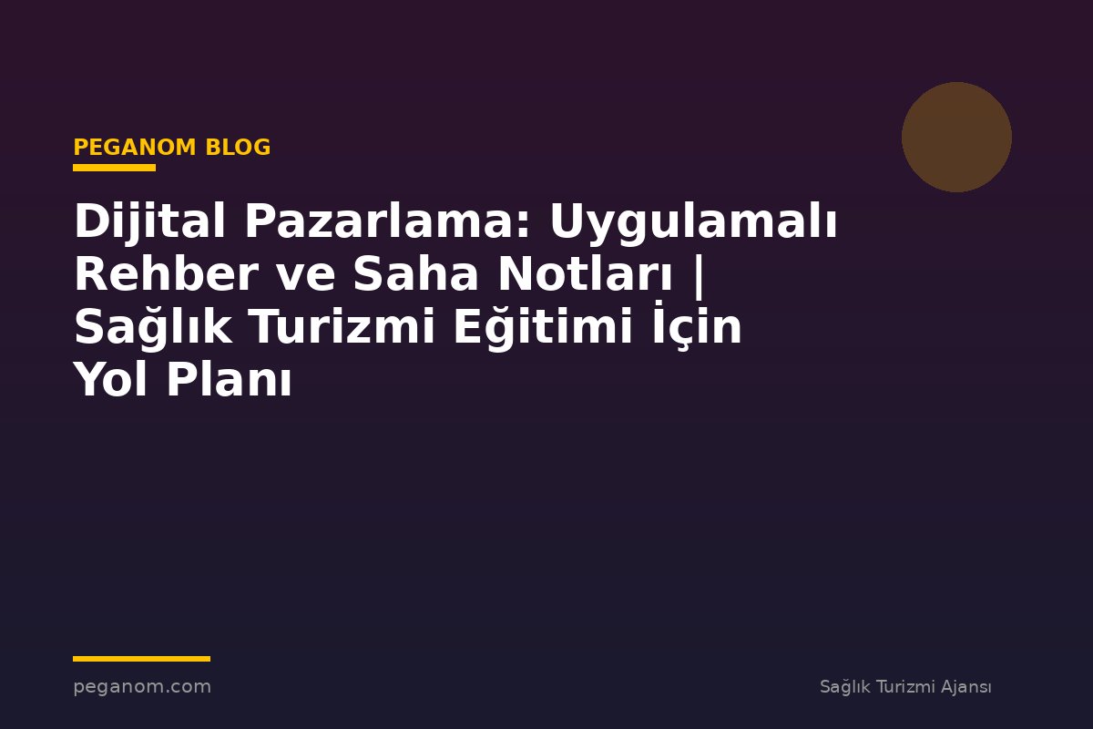 Dijital Pazarlama: Uygulamalı Rehber ve Saha Notları | Sağlık Turizmi Eğitimi İçin Yol Planı