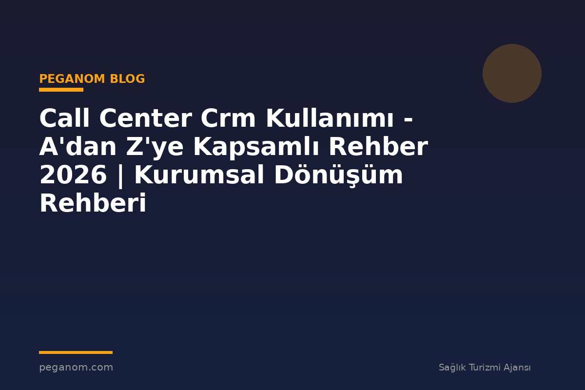 Call Center Crm Kullanımı - A'dan Z'ye Kapsamlı Rehber 2026 | Kurumsal Dönüşüm Rehberi