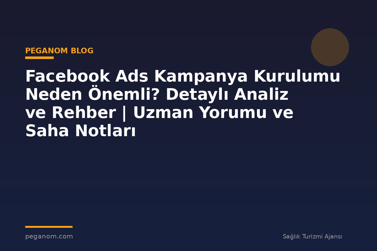 Facebook Ads Kampanya Kurulumu Neden Önemli? Detaylı Analiz ve Rehber | Uzman Yorumu ve Saha Notları