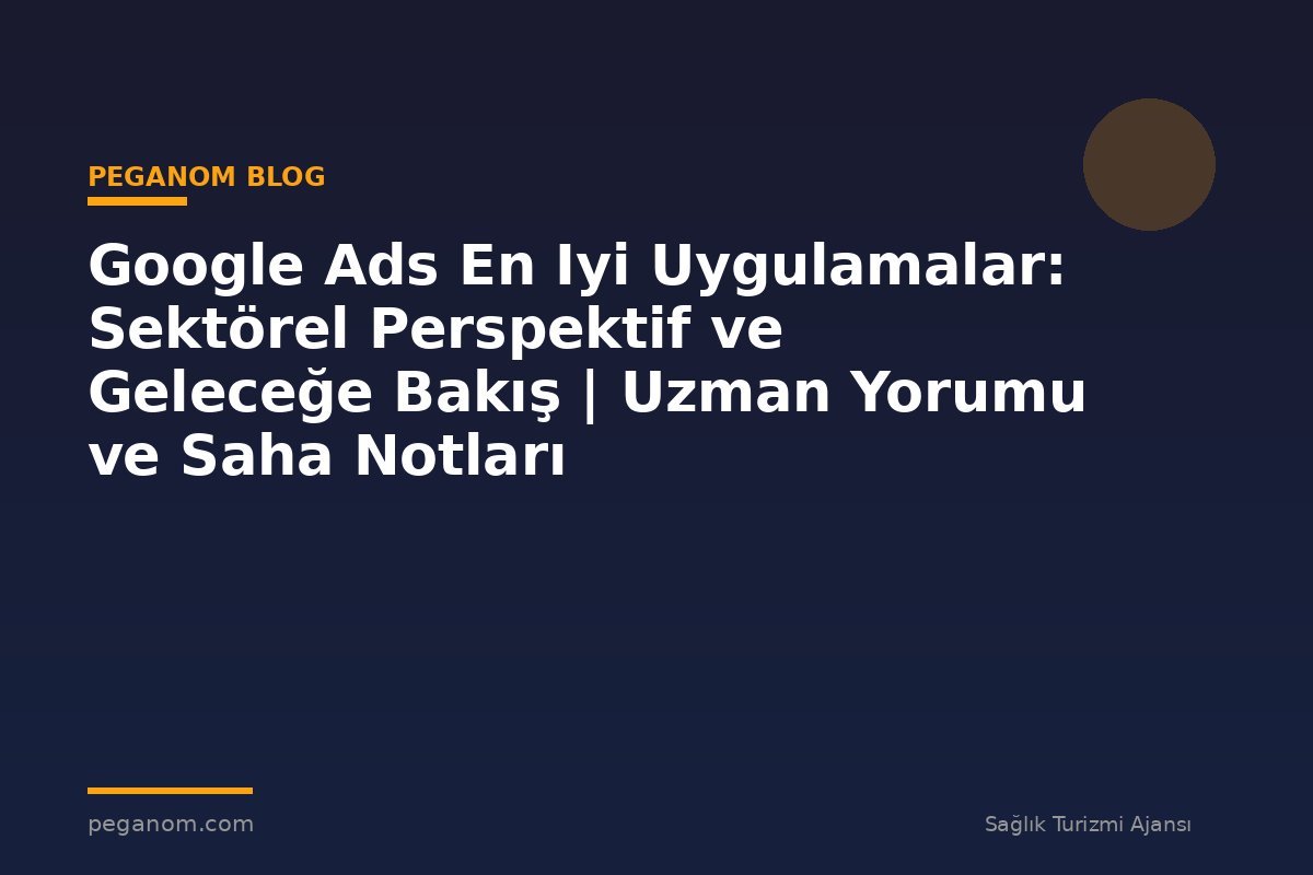 Google Ads En Iyi Uygulamalar: Sektörel Perspektif ve Geleceğe Bakış | Uzman Yorumu ve Saha Notları