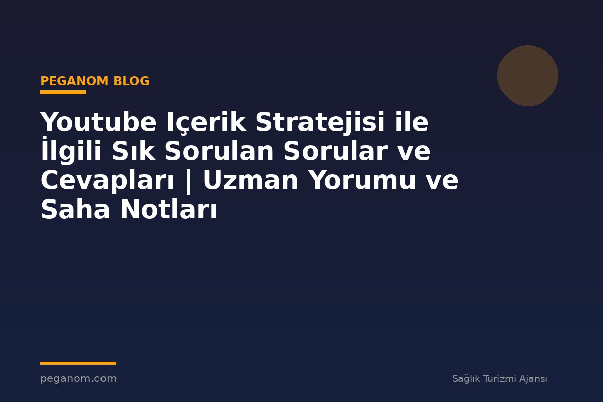 Youtube Içerik Stratejisi ile İlgili Sık Sorulan Sorular ve Cevapları | Uzman Yorumu ve Saha Notları