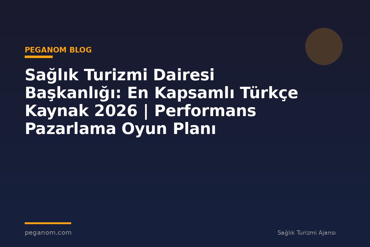 Sağlık Turizmi Dairesi Başkanlığı: En Kapsamlı Türkçe Kaynak 2026 | Performans Pazarlama Oyun Planı