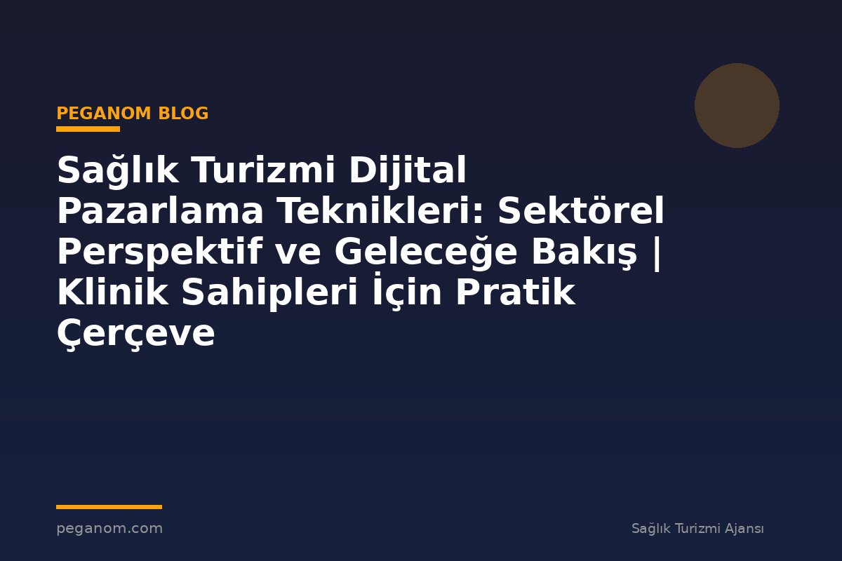 Sağlık Turizmi Dijital Pazarlama Teknikleri: Sektörel Perspektif ve Geleceğe Bakış | Klinik Sahipleri İçin Pratik Çerçeve